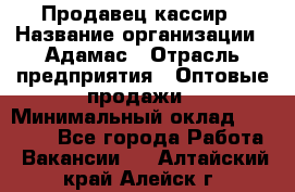 Продавец-кассир › Название организации ­ Адамас › Отрасль предприятия ­ Оптовые продажи › Минимальный оклад ­ 37 000 - Все города Работа » Вакансии   . Алтайский край,Алейск г.